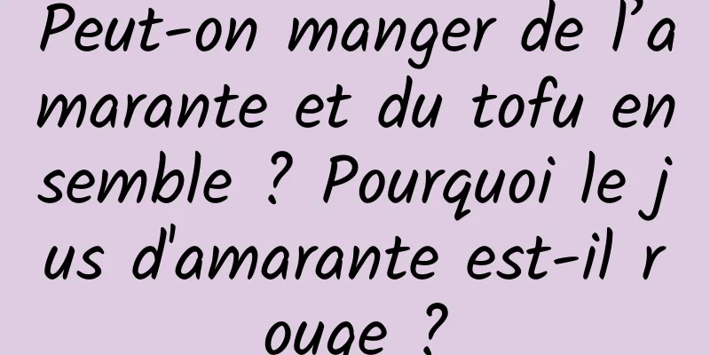 Peut-on manger de l’amarante et du tofu ensemble ? Pourquoi le jus d'amarante est-il rouge ?