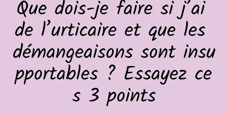 Que dois-je faire si j’ai de l’urticaire et que les démangeaisons sont insupportables ? Essayez ces 3 points