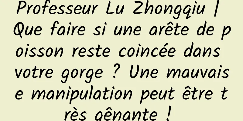 Professeur Lu Zhongqiu | Que faire si une arête de poisson reste coincée dans votre gorge ? Une mauvaise manipulation peut être très gênante ! ​​​