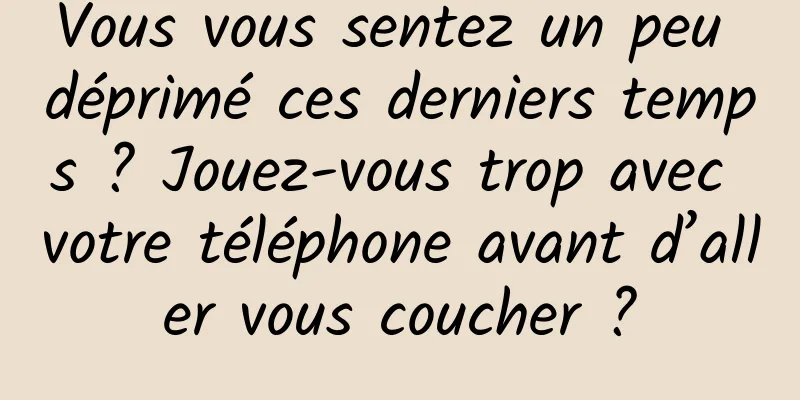 Vous vous sentez un peu déprimé ces derniers temps ? Jouez-vous trop avec votre téléphone avant d’aller vous coucher ?