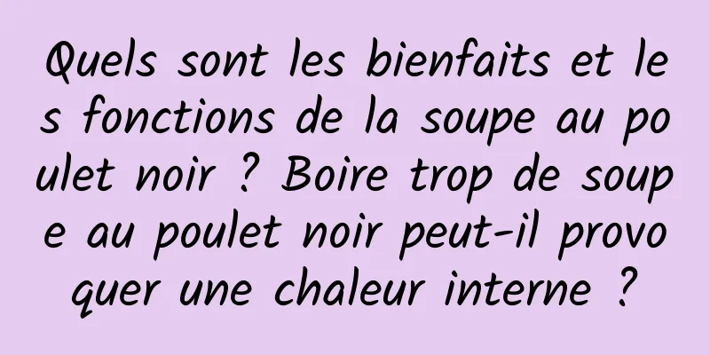 Quels sont les bienfaits et les fonctions de la soupe au poulet noir ? Boire trop de soupe au poulet noir peut-il provoquer une chaleur interne ?