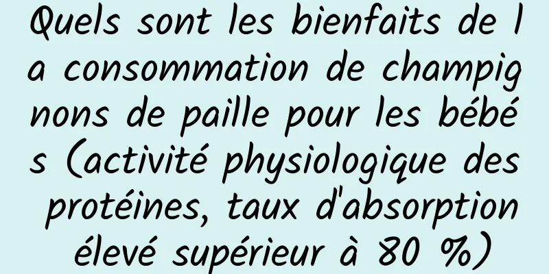 Quels sont les bienfaits de la consommation de champignons de paille pour les bébés (activité physiologique des protéines, taux d'absorption élevé supérieur à 80 %)