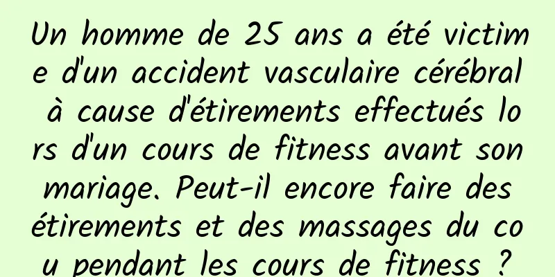 Un homme de 25 ans a été victime d'un accident vasculaire cérébral à cause d'étirements effectués lors d'un cours de fitness avant son mariage. Peut-il encore faire des étirements et des massages du cou pendant les cours de fitness ?