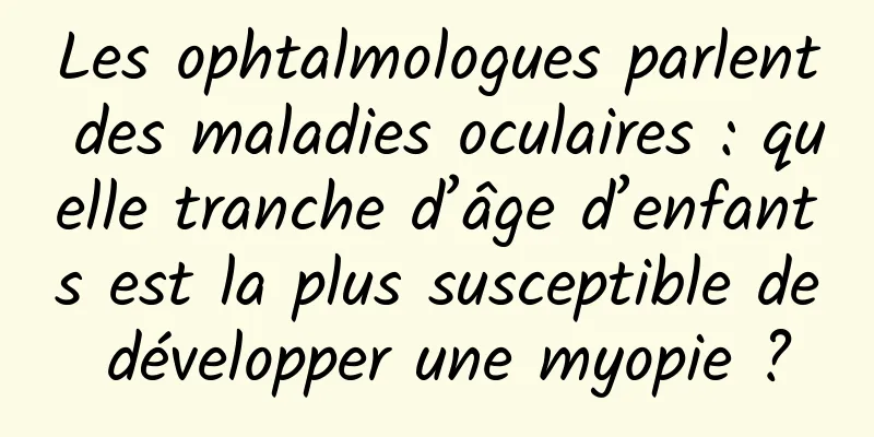 Les ophtalmologues parlent des maladies oculaires : quelle tranche d’âge d’enfants est la plus susceptible de développer une myopie ?
