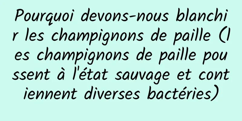 Pourquoi devons-nous blanchir les champignons de paille (les champignons de paille poussent à l'état sauvage et contiennent diverses bactéries)