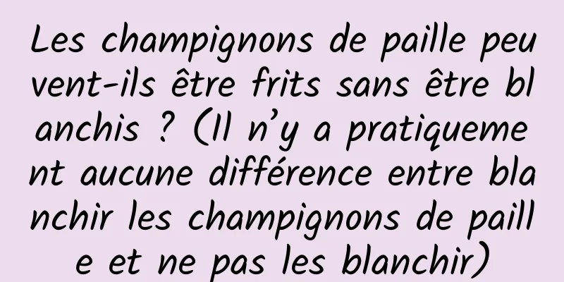 Les champignons de paille peuvent-ils être frits sans être blanchis ? (Il n’y a pratiquement aucune différence entre blanchir les champignons de paille et ne pas les blanchir)