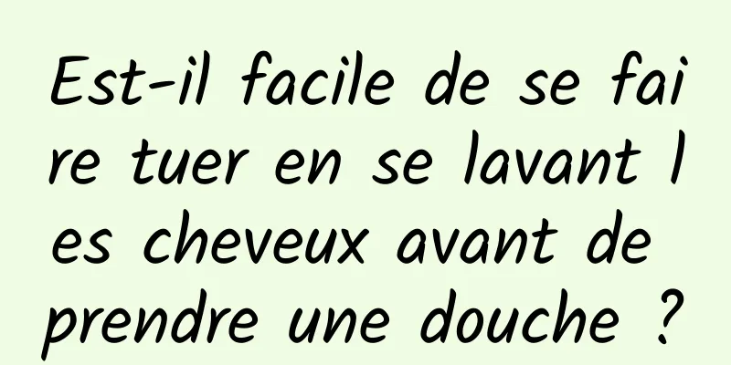 Est-il facile de se faire tuer en se lavant les cheveux avant de prendre une douche ?