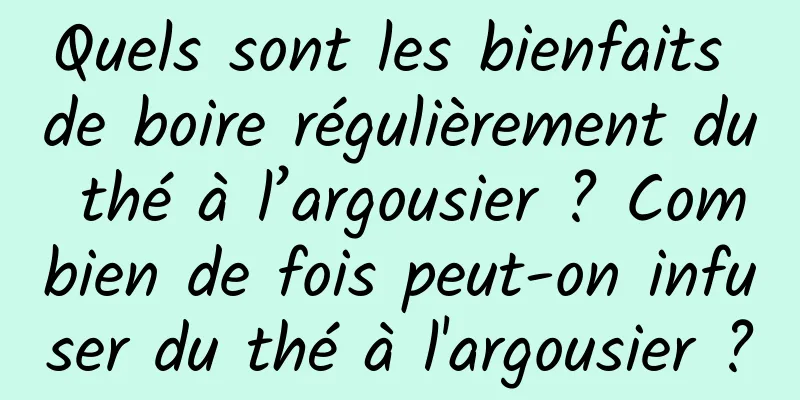 Quels sont les bienfaits de boire régulièrement du thé à l’argousier ? Combien de fois peut-on infuser du thé à l'argousier ?