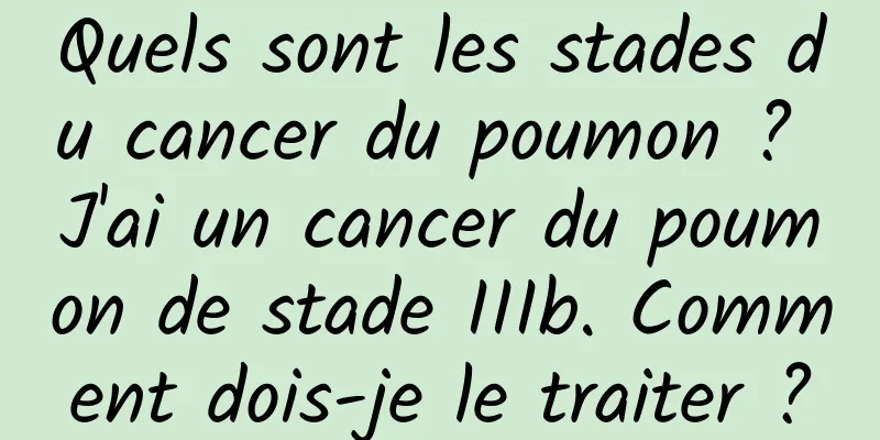Quels sont les stades du cancer du poumon ? J'ai un cancer du poumon de stade IIIb. Comment dois-je le traiter ?
