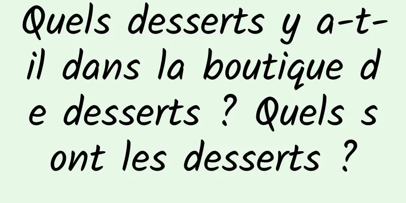 Quels desserts y a-t-il dans la boutique de desserts ? Quels sont les desserts ?