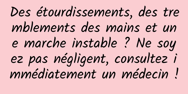 Des étourdissements, des tremblements des mains et une marche instable ? Ne soyez pas négligent, consultez immédiatement un médecin !