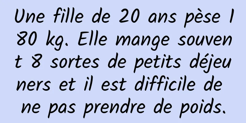 Une fille de 20 ans pèse 180 kg. Elle mange souvent 8 sortes de petits déjeuners et il est difficile de ne pas prendre de poids.