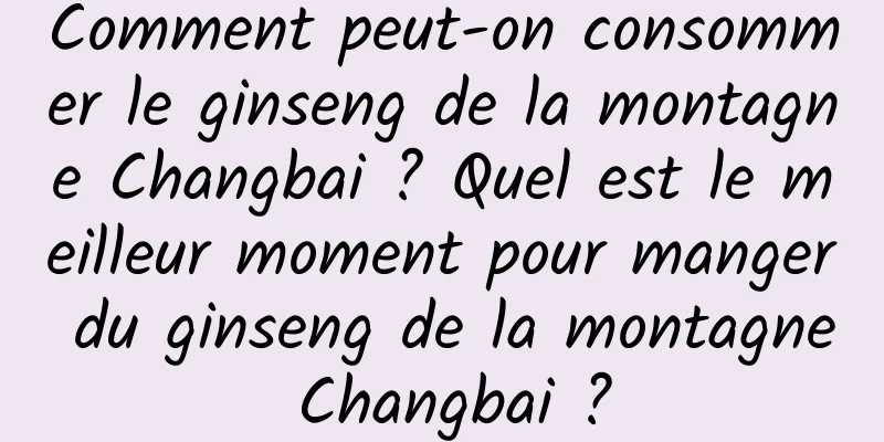 Comment peut-on consommer le ginseng de la montagne Changbai ? Quel est le meilleur moment pour manger du ginseng de la montagne Changbai ?