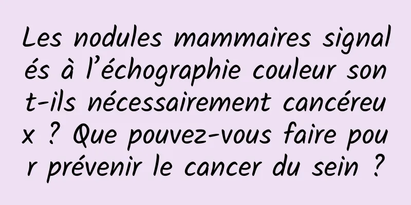 Les nodules mammaires signalés à l’échographie couleur sont-ils nécessairement cancéreux ? Que pouvez-vous faire pour prévenir le cancer du sein ?