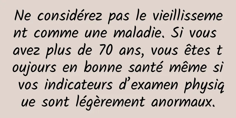Ne considérez pas le vieillissement comme une maladie. Si vous avez plus de 70 ans, vous êtes toujours en bonne santé même si vos indicateurs d’examen physique sont légèrement anormaux.