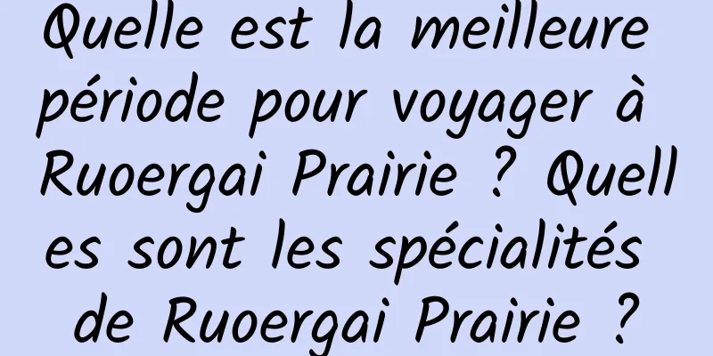 Quelle est la meilleure période pour voyager à Ruoergai Prairie ? Quelles sont les spécialités de Ruoergai Prairie ?