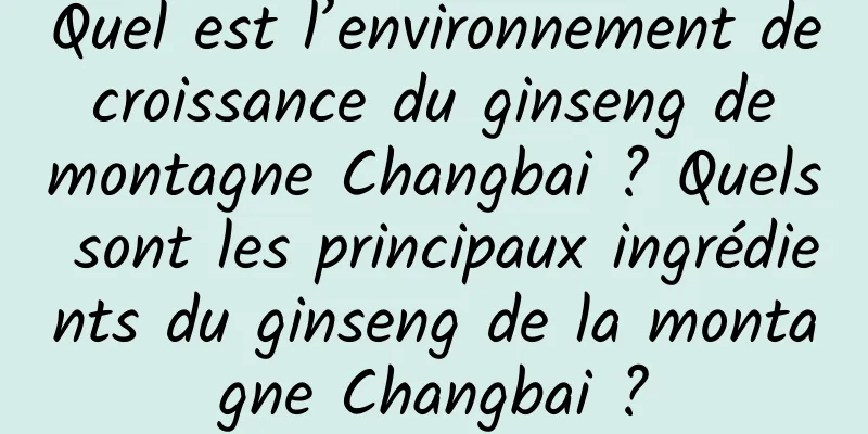 Quel est l’environnement de croissance du ginseng de montagne Changbai ? Quels sont les principaux ingrédients du ginseng de la montagne Changbai ?