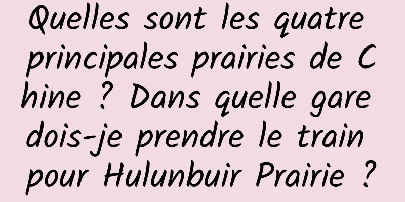 Quelles sont les quatre principales prairies de Chine ? Dans quelle gare dois-je prendre le train pour Hulunbuir Prairie ?