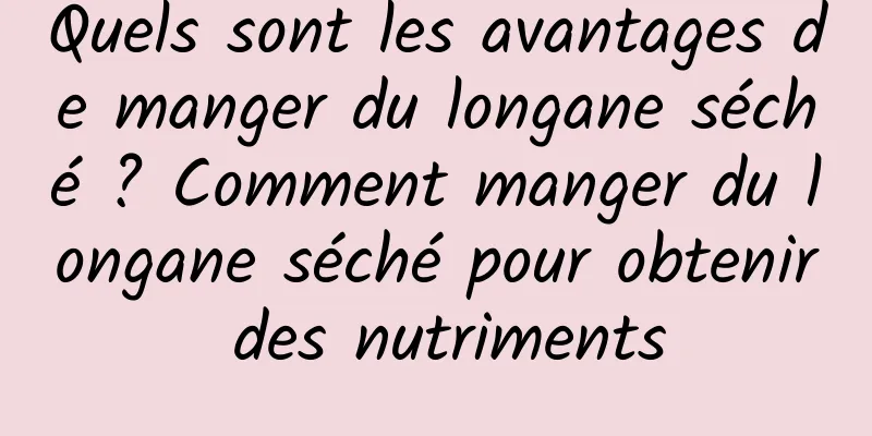 Quels sont les avantages de manger du longane séché ? Comment manger du longane séché pour obtenir des nutriments
