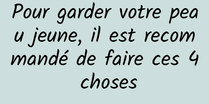 Pour garder votre peau jeune, il est recommandé de faire ces 4 choses