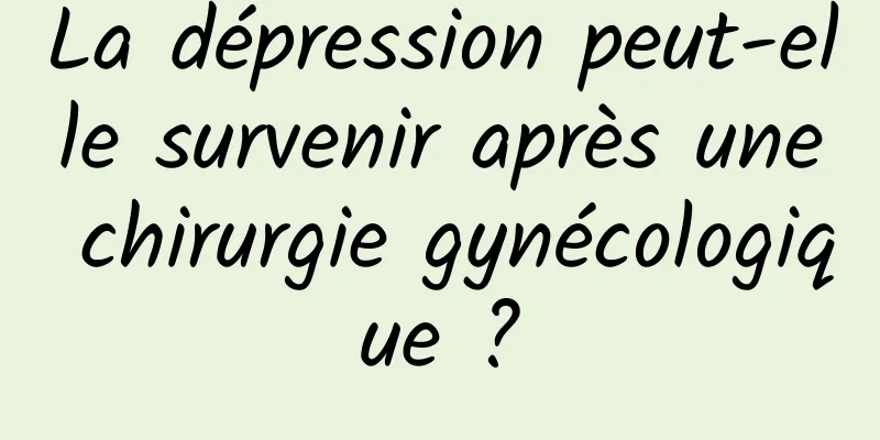 La dépression peut-elle survenir après une chirurgie gynécologique ?