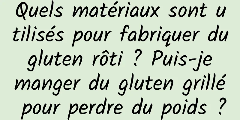 Quels matériaux sont utilisés pour fabriquer du gluten rôti ? Puis-je manger du gluten grillé pour perdre du poids ?