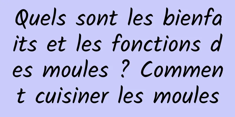 Quels sont les bienfaits et les fonctions des moules ? Comment cuisiner les moules