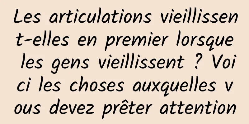 Les articulations vieillissent-elles en premier lorsque les gens vieillissent ? Voici les choses auxquelles vous devez prêter attention