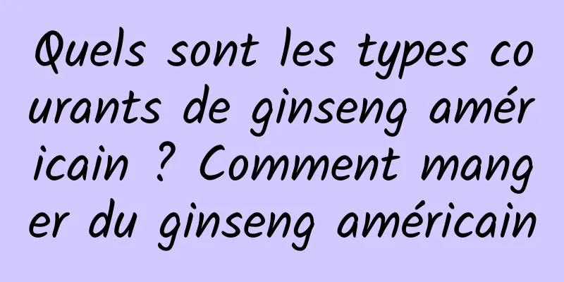 Quels sont les types courants de ginseng américain ? Comment manger du ginseng américain