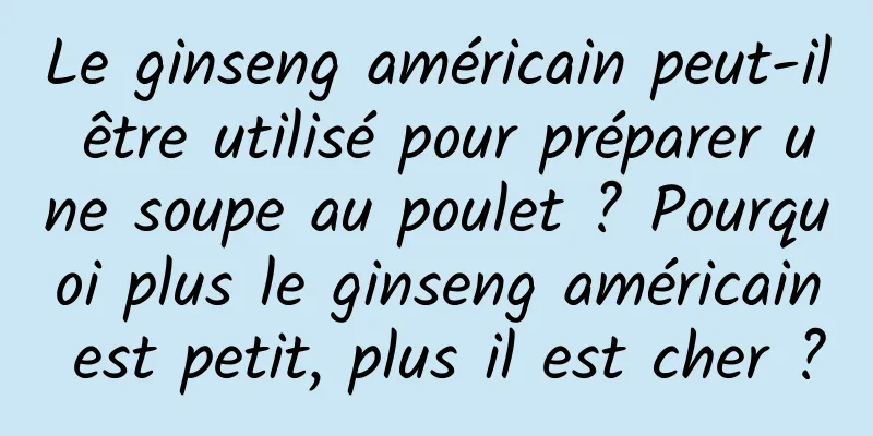 Le ginseng américain peut-il être utilisé pour préparer une soupe au poulet ? Pourquoi plus le ginseng américain est petit, plus il est cher ?