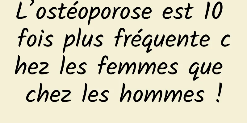 L’ostéoporose est 10 fois plus fréquente chez les femmes que chez les hommes !