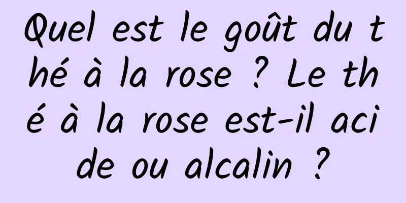 Quel est le goût du thé à la rose ? Le thé à la rose est-il acide ou alcalin ?