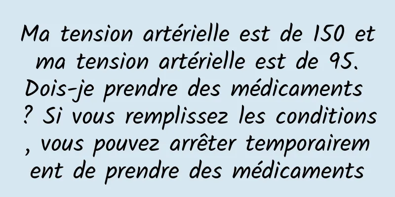 Ma tension artérielle est de 150 et ma tension artérielle est de 95. Dois-je prendre des médicaments ? Si vous remplissez les conditions, vous pouvez arrêter temporairement de prendre des médicaments