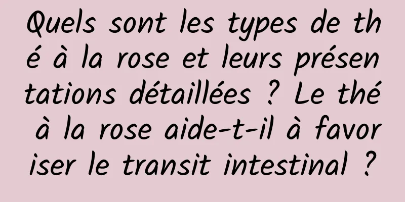 Quels sont les types de thé à la rose et leurs présentations détaillées ? Le thé à la rose aide-t-il à favoriser le transit intestinal ?