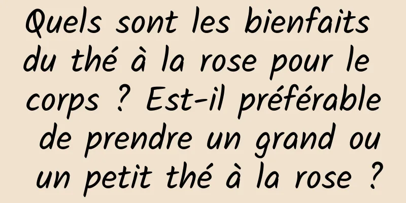 Quels sont les bienfaits du thé à la rose pour le corps ? Est-il préférable de prendre un grand ou un petit thé à la rose ?