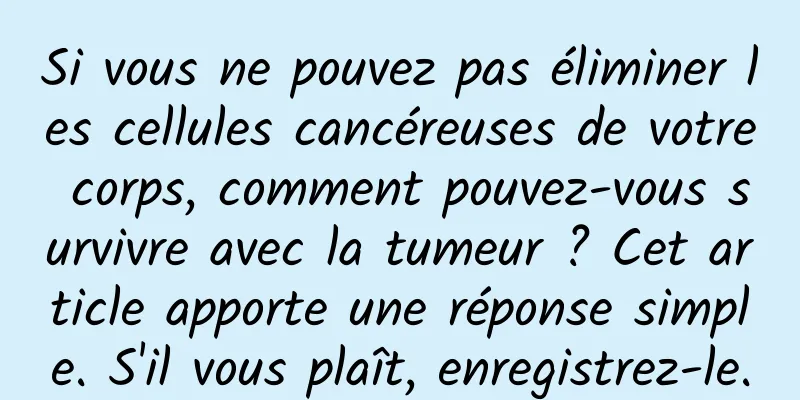 Si vous ne pouvez pas éliminer les cellules cancéreuses de votre corps, comment pouvez-vous survivre avec la tumeur ? Cet article apporte une réponse simple. S'il vous plaît, enregistrez-le.