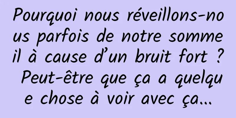 Pourquoi nous réveillons-nous parfois de notre sommeil à cause d’un bruit fort ? Peut-être que ça a quelque chose à voir avec ça...