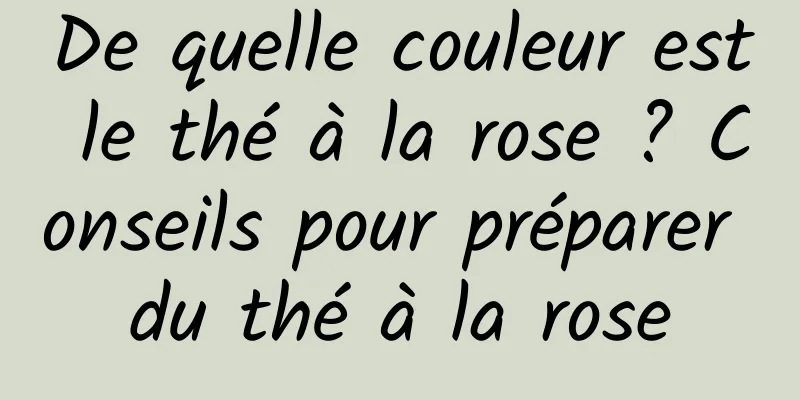 De quelle couleur est le thé à la rose ? Conseils pour préparer du thé à la rose