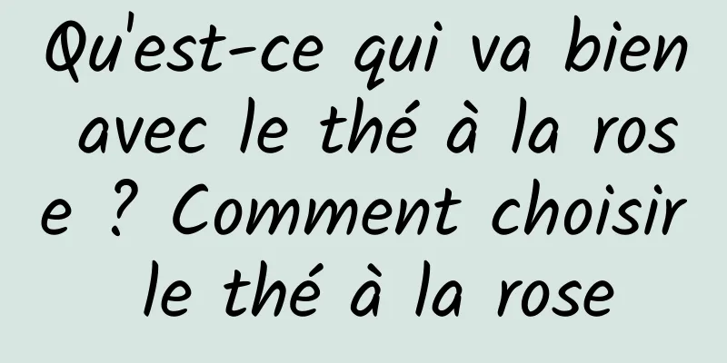 Qu'est-ce qui va bien avec le thé à la rose ? Comment choisir le thé à la rose