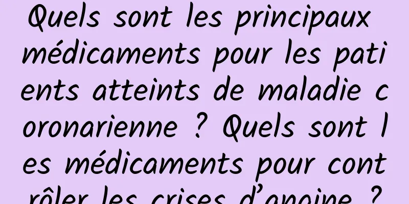 Quels sont les principaux médicaments pour les patients atteints de maladie coronarienne ? Quels sont les médicaments pour contrôler les crises d’angine ?
