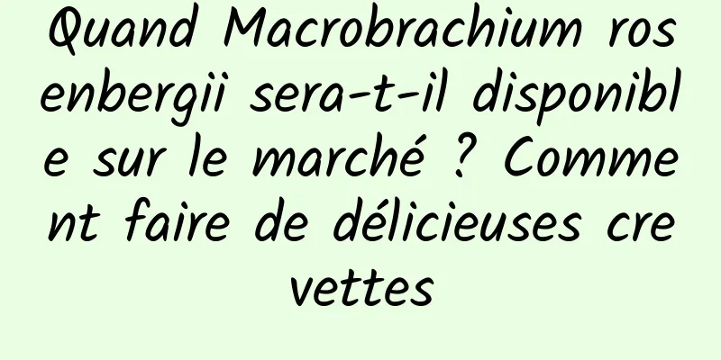 Quand Macrobrachium rosenbergii sera-t-il disponible sur le marché ? Comment faire de délicieuses crevettes