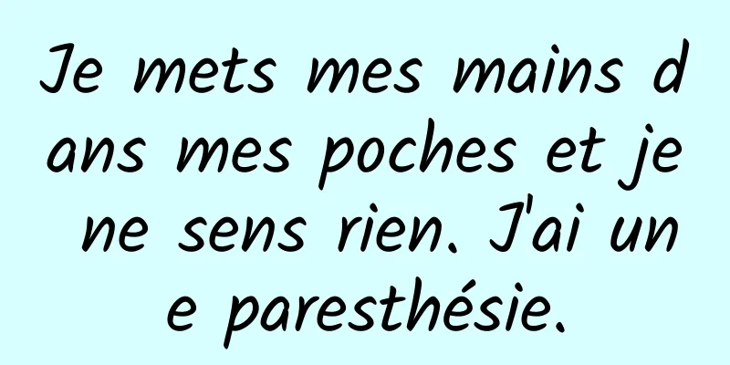 Je mets mes mains dans mes poches et je ne sens rien. J'ai une paresthésie.