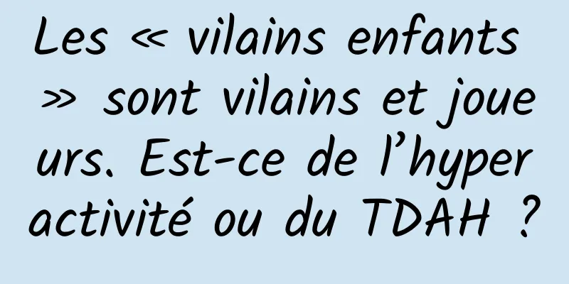 Les « vilains enfants » sont vilains et joueurs. Est-ce de l’hyperactivité ou du TDAH ?