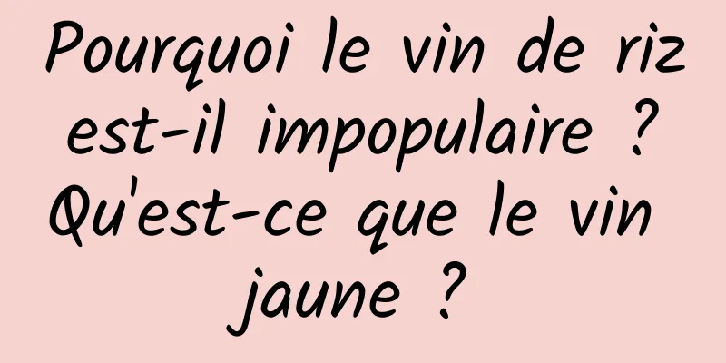 Pourquoi le vin de riz est-il impopulaire ? Qu'est-ce que le vin jaune ?