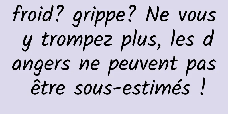 froid? grippe? Ne vous y trompez plus, les dangers ne peuvent pas être sous-estimés !