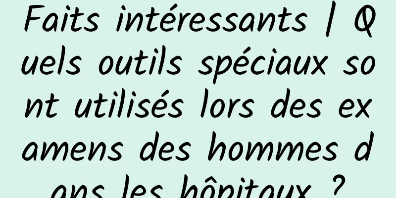 Faits intéressants | Quels outils spéciaux sont utilisés lors des examens des hommes dans les hôpitaux ?