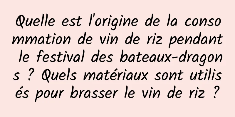 Quelle est l'origine de la consommation de vin de riz pendant le festival des bateaux-dragons ? Quels matériaux sont utilisés pour brasser le vin de riz ?