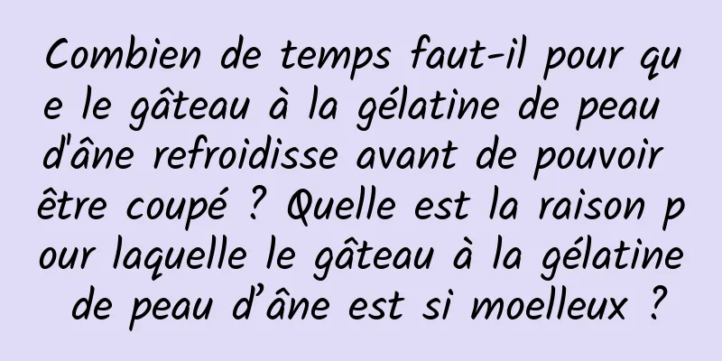 Combien de temps faut-il pour que le gâteau à la gélatine de peau d'âne refroidisse avant de pouvoir être coupé ? Quelle est la raison pour laquelle le gâteau à la gélatine de peau d’âne est si moelleux ?