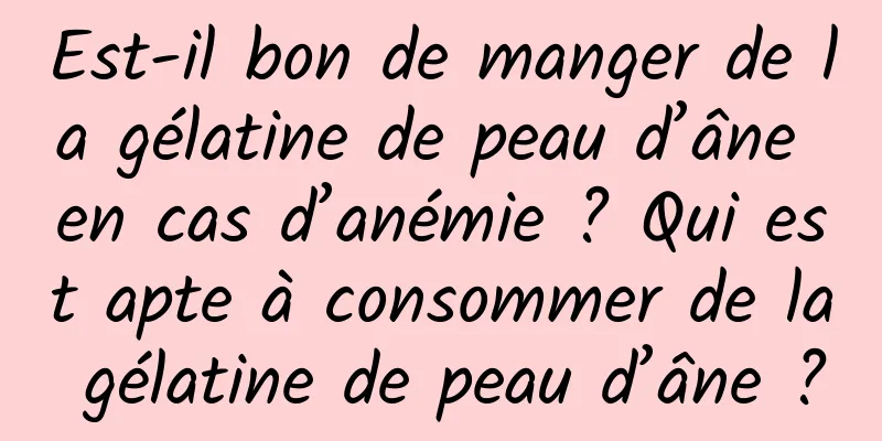 Est-il bon de manger de la gélatine de peau d’âne en cas d’anémie ? Qui est apte à consommer de la gélatine de peau d’âne ?