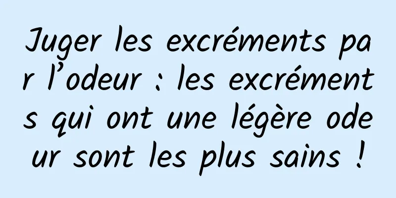 Juger les excréments par l’odeur : les excréments qui ont une légère odeur sont les plus sains !